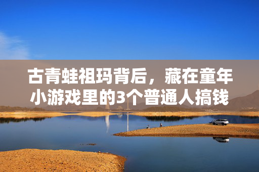 古青蛙祖玛背后，藏在童年小游戏里的3个普通人搞钱底层逻辑