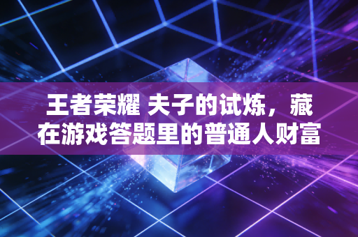 王者荣耀 夫子的试炼,藏在游戏答题里的普通人财富增值底层逻辑