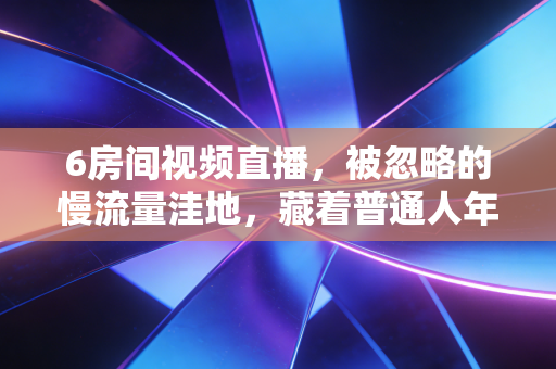 6房间视频直播，被忽略的慢流量洼地，藏着普通人年入30万的轻创业密码