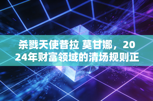 杀戮天使昔拉 莫甘娜，2024年财富领域的清场规则正在杀死3种伪富人