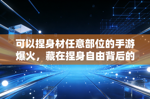 可以捏身材任意部位的手游爆火，藏在捏身自由背后的300亿Z世代消费新赛道