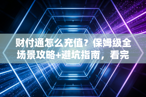 财付通怎么充值?保姆级全场景攻略+避坑指南,看完再也不用找客服
