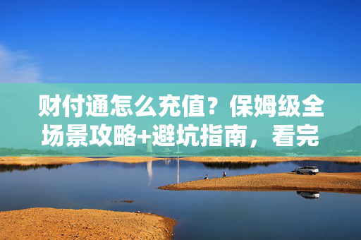 财付通怎么充值?保姆级全场景攻略+避坑指南,看完再也不用找客服