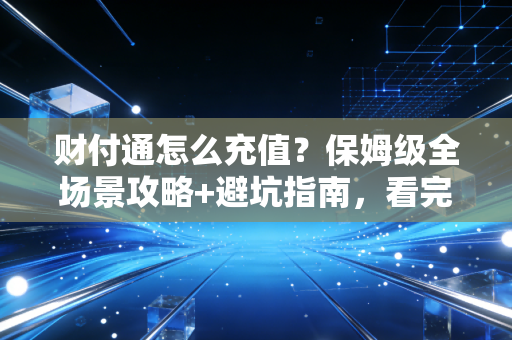 财付通怎么充值？保姆级全场景攻略+避坑指南，看完再也不用找客服