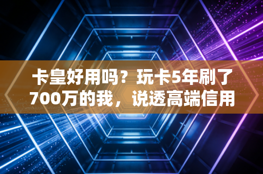 卡皇好用吗？玩卡5年刷了700万的我，说透高端信用卡的赚亏逻辑