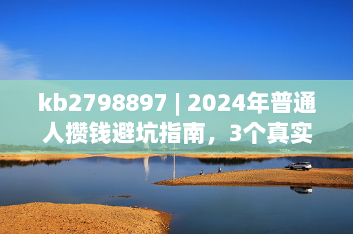 kb2798897 | 2024年普通人攒钱避坑指南,3个真实经历告诉你,别把血汗钱往坑里扔