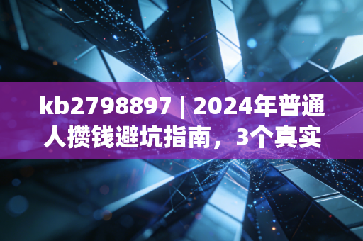 kb2798897 | 2024年普通人攒钱避坑指南，3个真实经历告诉你，别把血汗钱往坑里扔