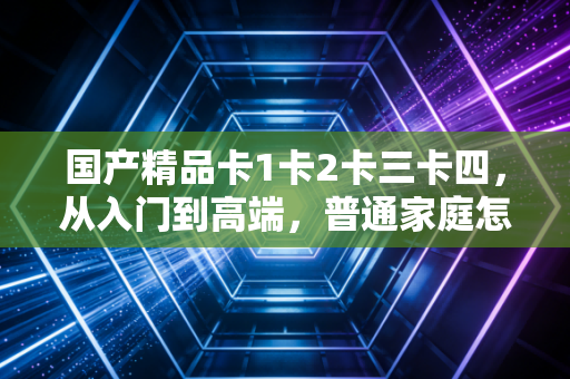 国产精品卡1卡2卡三卡四，从入门到高端，普通家庭怎么靠信用卡权益省出一年生活费？