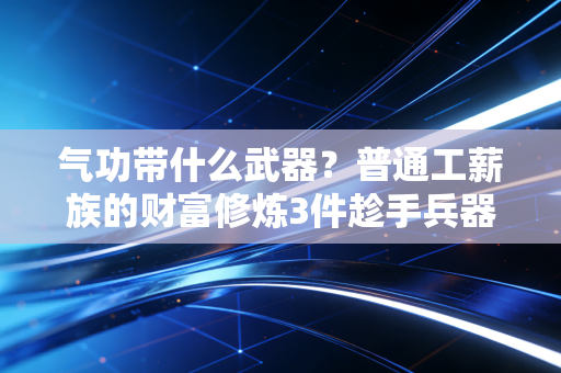 气功带什么武器?普通工薪族的财富修炼3件趁手兵器,我靠它们5年攒下第一桶金