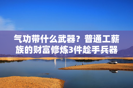 气功带什么武器？普通工薪族的财富修炼3件趁手兵器，我靠它们5年攒下第一桶金