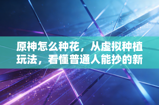 原神怎么种花，从虚拟种植玩法，看懂普通人能抄的新财富逻辑