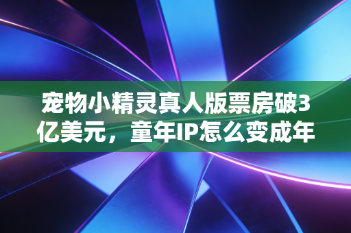 宠物小精灵真人版票房破3亿美元，童年IP怎么变成年人掏腰包的印钞机？