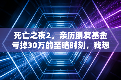 死亡之夜2,亲历朋友基金亏掉30万的至暗时刻,我想给所有普通人提3个醒