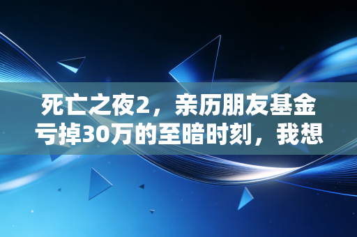 死亡之夜2，亲历朋友基金亏掉30万的至暗时刻，我想给所有普通人提3个醒
