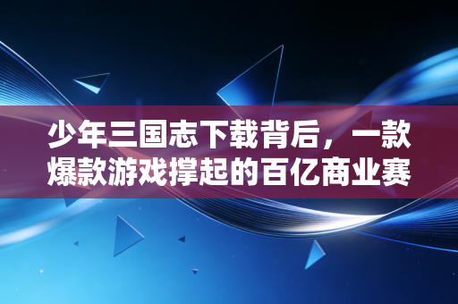 少年三国志下载背后,一款爆款游戏撑起的百亿商业赛道与普通人的新机遇