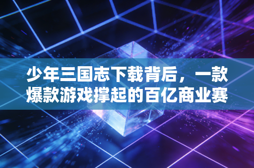 少年三国志下载背后，一款爆款游戏撑起的百亿商业赛道与普通人的新机遇