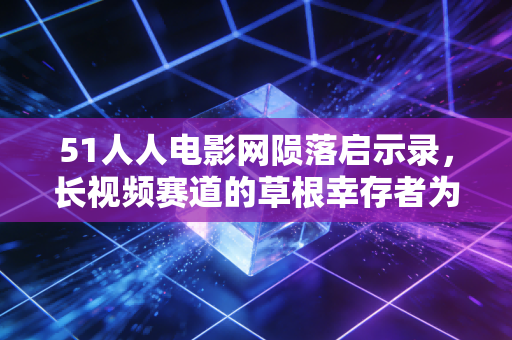 51人人电影网陨落启示录，长视频赛道的草根幸存者为什么倒在了消费复苏的2023？
