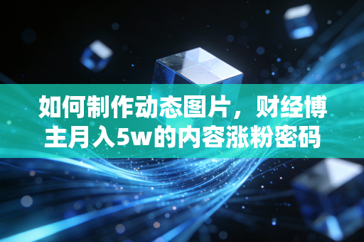 如何制作动态图片,财经博主月入5w的内容涨粉密码