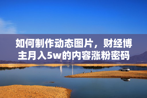 如何制作动态图片，财经博主月入5w的内容涨粉密码