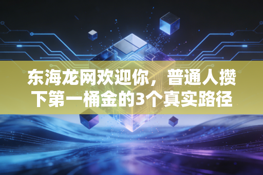 东海龙网欢迎你,普通人攒下第一桶金的3个真实路径,别再把血汗钱往坑里扔了