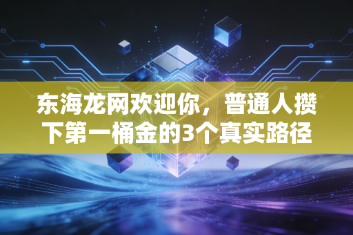 东海龙网欢迎你，普通人攒下第一桶金的3个真实路径，别再把血汗钱往坑里扔了