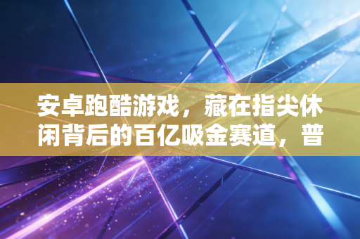 安卓跑酷游戏,藏在指尖休闲背后的百亿吸金赛道,普通人也能分一杯羹?