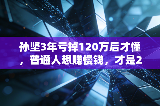孙坚3年亏掉120万后才懂，普通人想赚慢钱，才是2024年最稳的财商