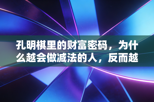 孔明棋里的财富密码，为什么越会做减法的人，反而越能赚到大钱