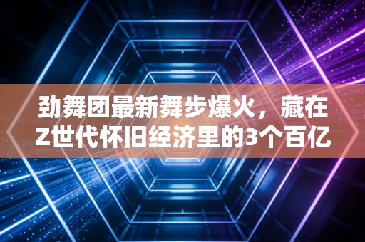 劲舞团最新舞步爆火，藏在Z世代怀旧经济里的3个百亿生意密码