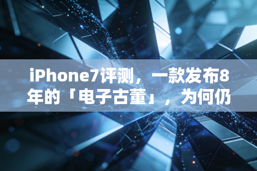 iPhone7评测，一款发布8年的「电子古董」，为何仍是二手市场年销百万台的赚钱密码？