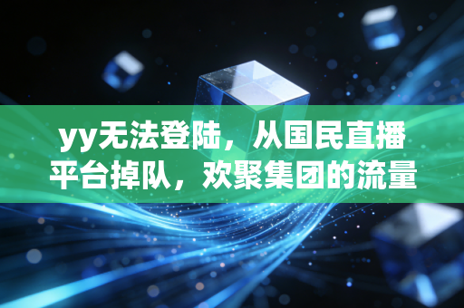 yy无法登陆,从国民直播平台掉队,欢聚集团的流量退潮与转型迷局