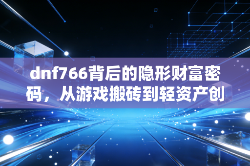 dnf766背后的隐形财富密码，从游戏搬砖到轻资产创业，普通人赚第一桶金的底层逻辑