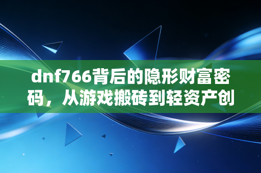 dnf766背后的隐形财富密码，从游戏搬砖到轻资产创业，普通人赚第一桶金的底层逻辑