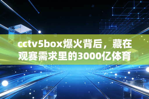 cctv5box爆火背后，藏在观赛需求里的3000亿体育消费新赛道
