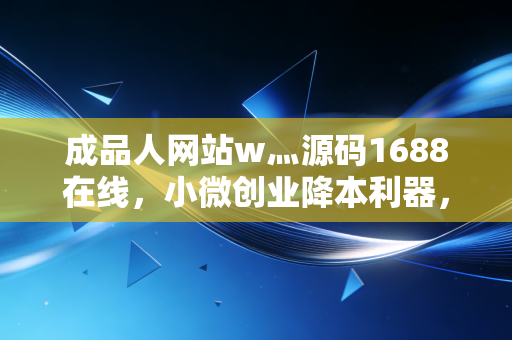 成品人网站w灬源码1688在线，小微创业降本利器，还是踩坑高发区？