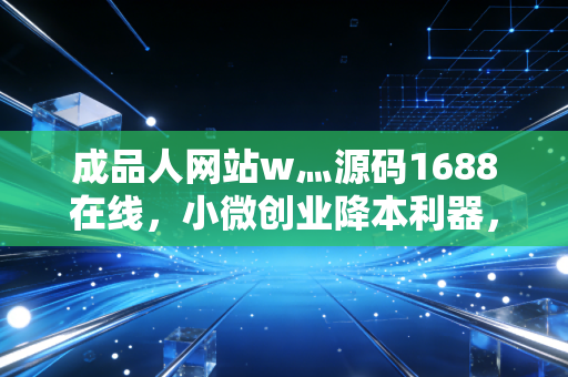 成品人网站w灬源码1688在线，小微创业降本利器，还是踩坑高发区？