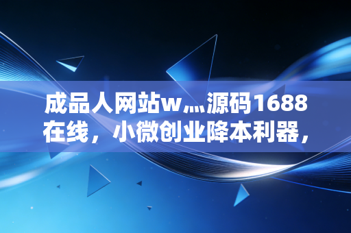 成品人网站w灬源码1688在线，小微创业降本利器，还是踩坑高发区？