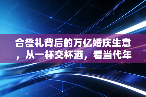 合卺礼背后的万亿婚庆生意，从一杯交杯酒，看当代年轻人的结婚消费账本
