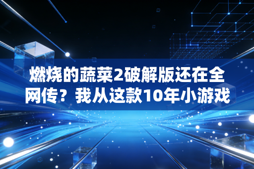 燃烧的蔬菜2破解版还在全网传?我从这款10年小游戏的灰产链条,看懂了中小游戏开发者的生死困局