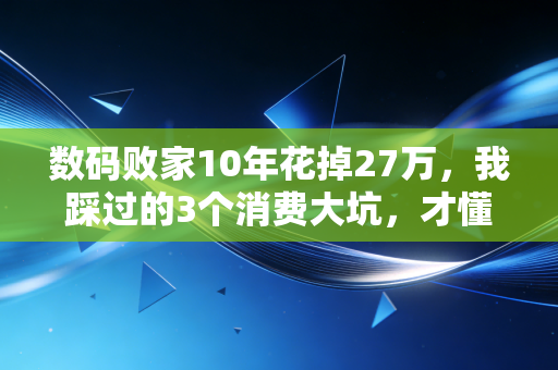 数码败家10年花掉27万,我踩过的3个消费大坑,才懂普通人的「科技税」到底有多好赚