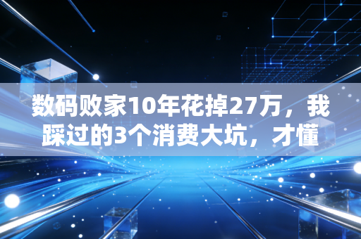 数码败家10年花掉27万，我踩过的3个消费大坑，才懂普通人的「科技税」到底有多好赚