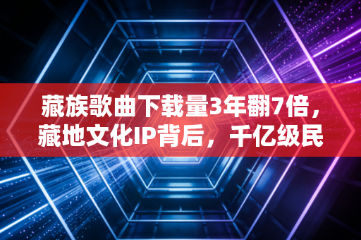 藏族歌曲下载量3年翻7倍，藏地文化IP背后，千亿级民族数字消费市场的崛起密码