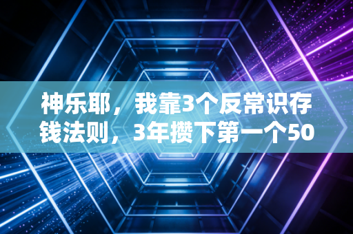 神乐耶,我靠3个反常识存钱法则,3年攒下第一个50万,避开了90%的理财坑