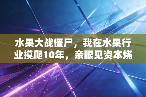 水果大战僵尸,我在水果行业摸爬10年,亲眼见资本烧光200亿后,小商贩反而赢了