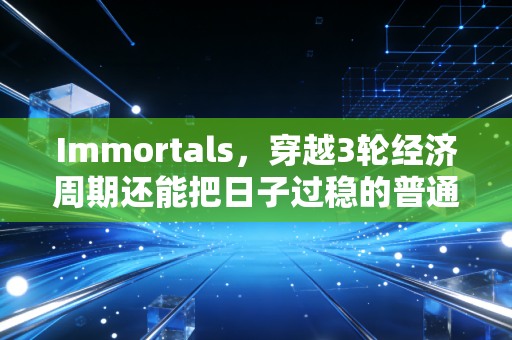 Immortals，穿越3轮经济周期还能把日子过稳的普通人，都做对了什么