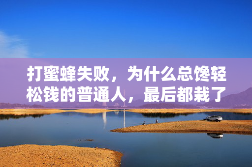 打蜜蜂失败,为什么总馋轻松钱的普通人,最后都栽了更大的跟头