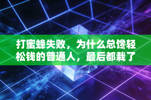 打蜜蜂失败，为什么总馋轻松钱的普通人，最后都栽了更大的跟头