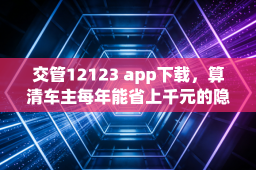 交管12123 app下载，算清车主每年能省上千元的隐形福利账，我后悔晚装了3年