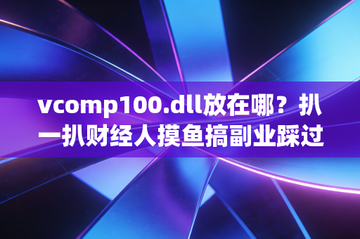 vcomp100.dll放在哪?扒一扒财经人摸鱼搞副业踩过的技术坑与成本账
