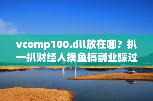 vcomp100.dll放在哪？扒一扒财经人摸鱼搞副业踩过的技术坑与成本账